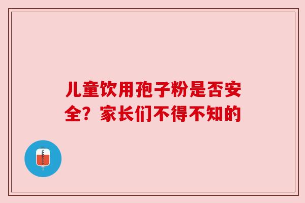 儿童饮用孢子粉是否安全?家长们不得不知的 儿童饮用孢子粉是否安全?家长们不得不知的