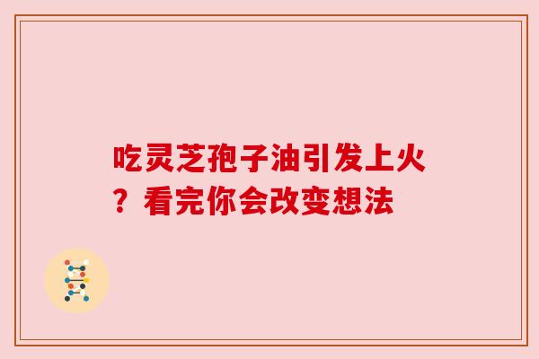 吃灵芝孢子油引发上火？看完你会改变想法