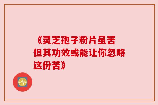 《灵芝孢子粉片虽苦 但其功效或能让你忽略这份苦》 《灵芝孢子粉片虽苦 但其功效或能让你忽略这份苦》