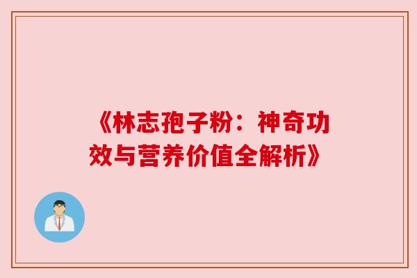《林志孢子粉：神奇功效与营养价值全解析》