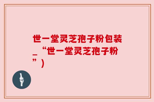 世一堂灵芝孢子粉包装_“世一堂灵芝孢子粉”) 世一堂灵芝孢子粉包装_“世一堂灵芝孢子粉”)