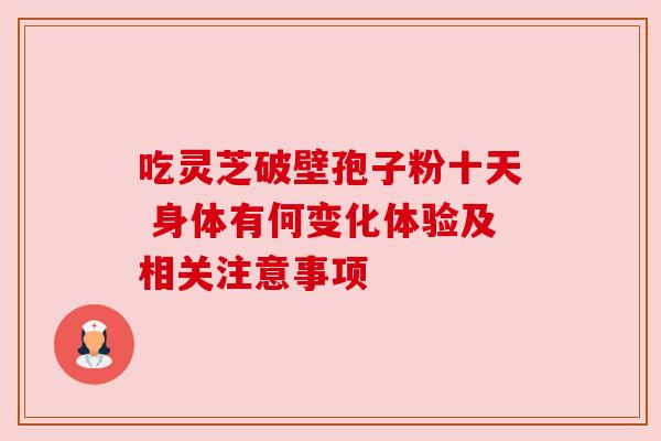 吃灵芝破壁孢子粉十天 身体有何变化体验及相关注意事项 吃灵芝破壁孢子粉十天 身体有何变化体验及相关注意事项