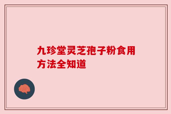 九珍堂灵芝孢子粉食用方法全知道 九珍堂灵芝孢子粉食用方法全知道