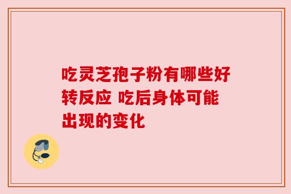 吃灵芝孢子粉有哪些好转反应 吃后身体可能出现的变化 吃灵芝孢子粉有哪些好转反应 吃后身体可能出现的变化