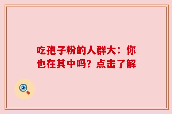 吃孢子粉的人群大：你也在其中吗？点击了解
