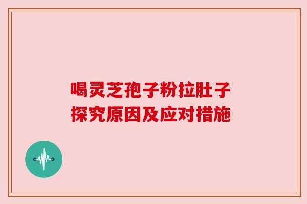 喝灵芝孢子粉拉肚子 探究原因及应对措施
