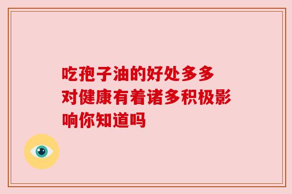 吃孢子油的好处多多 对健康有着诸多积极影响你知道吗 吃孢子油的好处多多 对健康有着诸多积极影响你知道吗