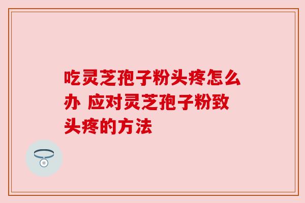吃灵芝孢子粉头疼怎么办 应对灵芝孢子粉致头疼的方法 吃灵芝孢子粉头疼怎么办 应对灵芝孢子粉致头疼的方法