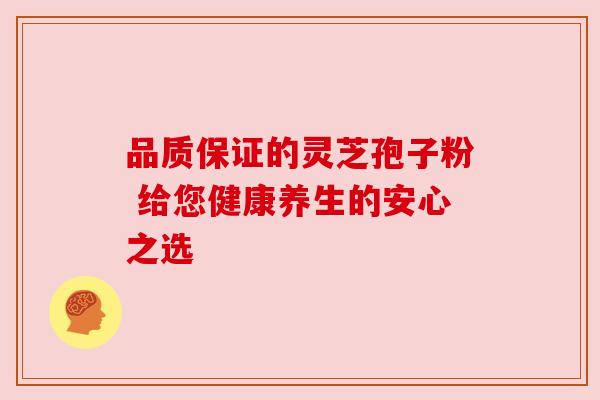 品质保证的灵芝孢子粉 给您健康养生的安心之选 品质保证的灵芝孢子粉 给您健康养生的安心之选