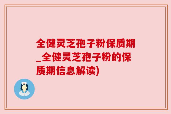 全健灵芝孢子粉保质期_全健灵芝孢子粉的保质期信息解读) 全健灵芝孢子粉保质期_全健灵芝孢子粉的保质期信息解读)