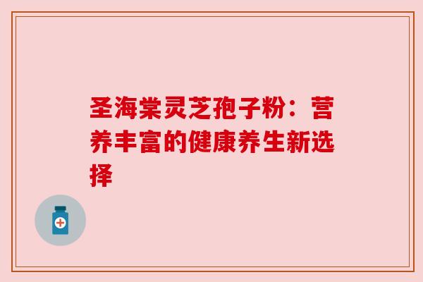 圣海棠灵芝孢子粉:营养丰富的健康养生新选择 圣海棠灵芝孢子粉:营养丰富的健康养生新选择