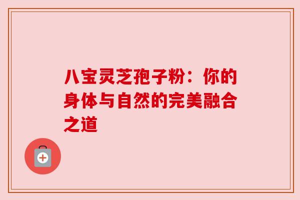 八宝灵芝孢子粉:你的身体与自然的完美融合之道 八宝灵芝孢子粉:你的身体与自然的完美融合之道