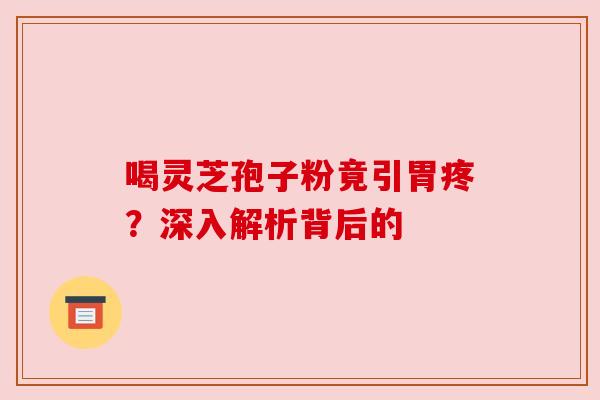 喝灵芝孢子粉竟引胃疼？深入解析背后的