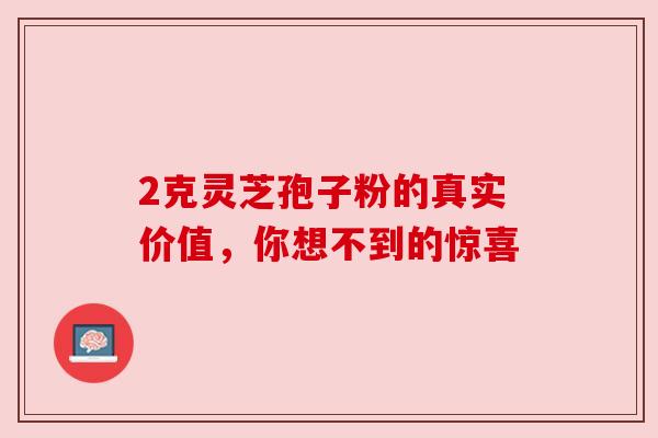 2克灵芝孢子粉的真实价值,你想不到的惊喜 2克灵芝孢子粉的真实价值,你想不到的惊喜