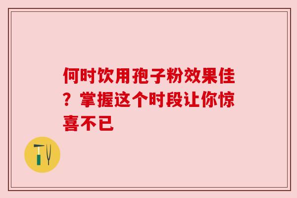 何时饮用孢子粉效果佳?掌握这个时段让你惊喜不已 何时饮用孢子粉效果佳?掌握这个时段让你惊喜不已