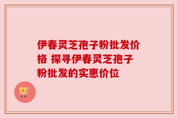 伊春灵芝孢子粉批发价格 探寻伊春灵芝孢子粉批发的实惠价位 伊春灵芝孢子粉批发价格 探寻伊春灵芝孢子粉批发的实惠价位