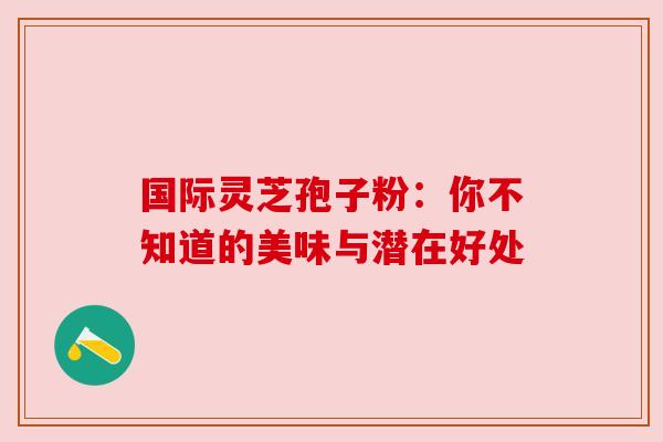 国际灵芝孢子粉:你不知道的美味与潜在好处 国际灵芝孢子粉:你不知道的美味与潜在好处