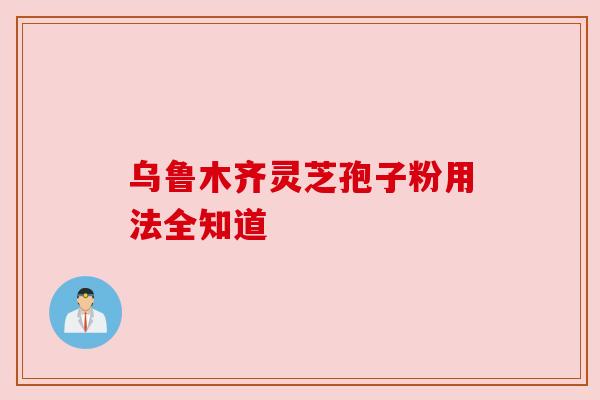 乌鲁木齐灵芝孢子粉用法全知道