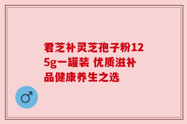 君芝补灵芝孢子粉125g一罐装 优质滋补品健康养生之选 君芝补灵芝孢子粉125g一罐装 优质滋补品健康养生之选