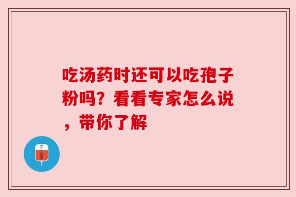 吃汤药时还可以吃孢子粉吗?看看专家怎么说,带你了解 吃汤药时还可以吃孢子粉吗?看看专家怎么说,带你了解