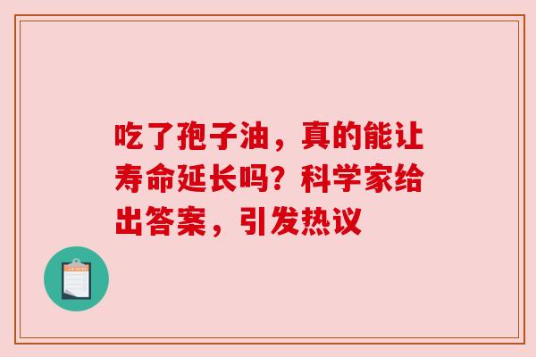 吃了孢子油,真的能让寿命延长吗?科学家给出答案,引发热议 吃了孢子油,真的能让寿命延长吗?科学家给出答案,引发热议