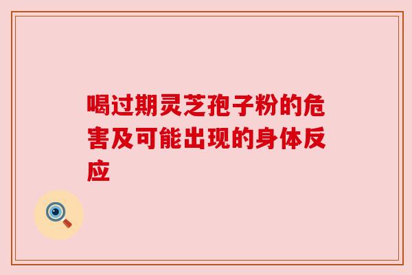 喝过期灵芝孢子粉的危害及可能出现的身体反应 喝过期灵芝孢子粉的危害及可能出现的身体反应