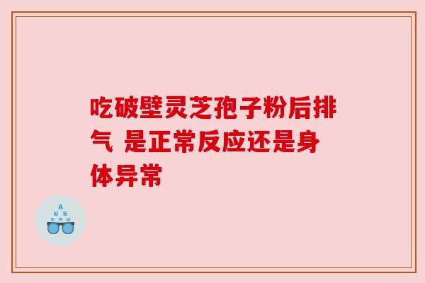 吃破壁灵芝孢子粉后排气 是正常反应还是身体异常