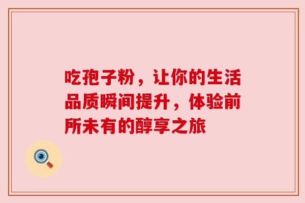 吃孢子粉,让你的生活品质瞬间提升,体验前所未有的醇享之旅 吃孢子粉,让你的生活品质瞬间提升,体验前所未有的醇享之旅