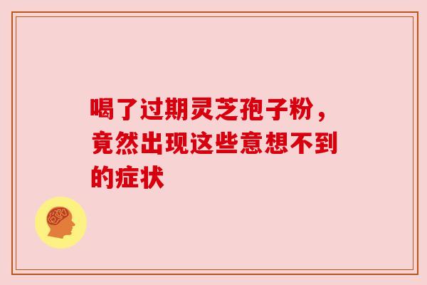 喝了过期灵芝孢子粉，竟然出现这些意想不到的症状