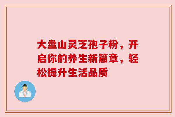 大盘山灵芝孢子粉,开启你的养生新篇章,轻松提升生活品质 大盘山灵芝孢子粉,开启你的养生新篇章,轻松提升生活品质