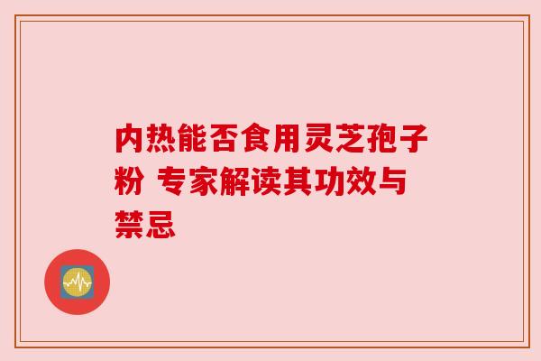 内热能否食用灵芝孢子粉 专家解读其功效与禁忌