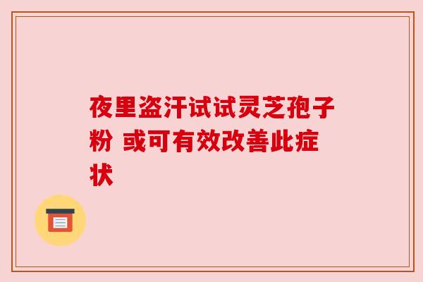 夜里盗汗试试灵芝孢子粉 或可有效改善此症状