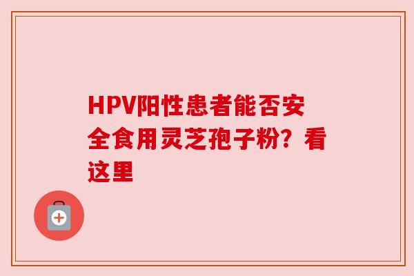 HPV阳性患者能否安全食用灵芝孢子粉？看这里