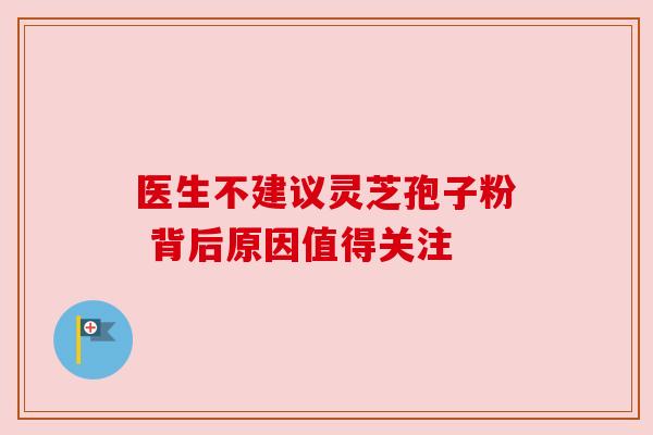 医生不建议灵芝孢子粉 背后原因值得关注