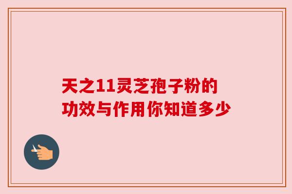 天之11灵芝孢子粉的功效与作用你知道多少 天之11灵芝孢子粉的功效与作用你知道多少
