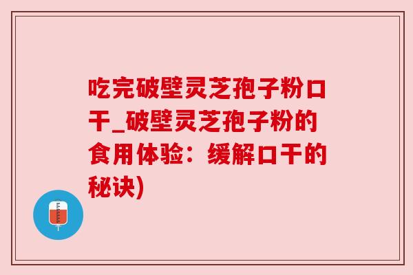 吃完破壁灵芝孢子粉口干_破壁灵芝孢子粉的食用体验:缓解口干的秘诀) 吃完破壁灵芝孢子粉口干_破壁灵芝孢子粉的食用体验:缓解口干的秘诀)