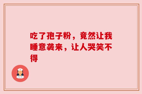 吃了孢子粉,竟然让我睡意袭来,让人哭笑不得 吃了孢子粉,竟然让我睡意袭来,让人哭笑不得