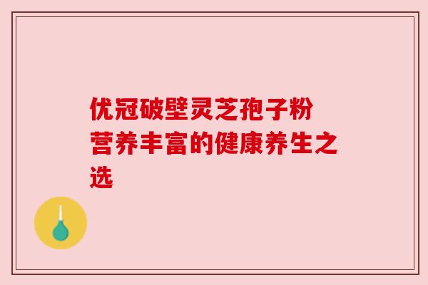 优冠破壁灵芝孢子粉 营养丰富的健康养生之选