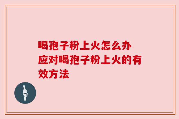 喝孢子粉上火怎么办 应对喝孢子粉上火的有效方法 喝孢子粉上火怎么办 应对喝孢子粉上火的有效方法