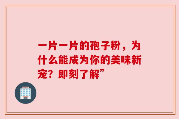 一片一片的孢子粉，为什么能成为你的美味新宠？即刻了解”