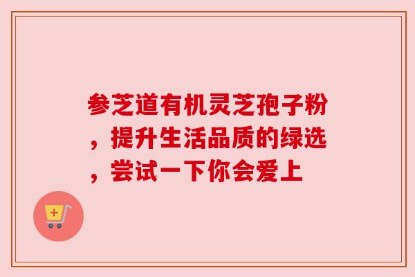 参芝道有机灵芝孢子粉,提升生活品质的绿选,尝试一下你会爱上 参芝道有机灵芝孢子粉,提升生活品质的绿选,尝试一下你会爱上