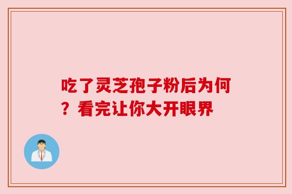 吃了灵芝孢子粉后为何?看完让你大开眼界 吃了灵芝孢子粉后为何?看完让你大开眼界