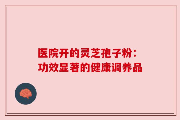 医院开的灵芝孢子粉：功效显著的健康调养品