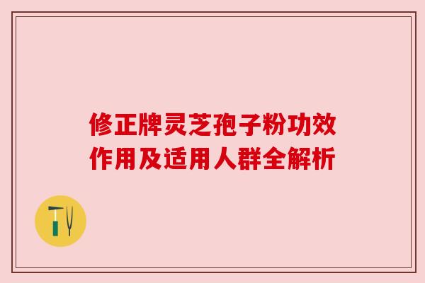 修正牌灵芝孢子粉功效作用及适用人群全解析 修正牌灵芝孢子粉功效作用及适用人群全解析