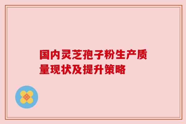 国内灵芝孢子粉生产质量现状及提升策略