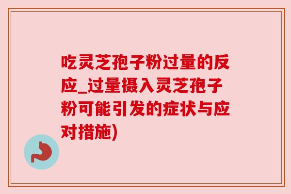 吃灵芝孢子粉过量的反应_过量摄入灵芝孢子粉可能引发的症状与应对措施) 吃灵芝孢子粉过量的反应_过量摄入灵芝孢子粉可能引发的症状与应对措施)