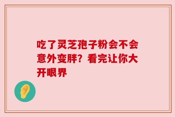 吃了灵芝孢子粉会不会意外变胖？看完让你大开眼界