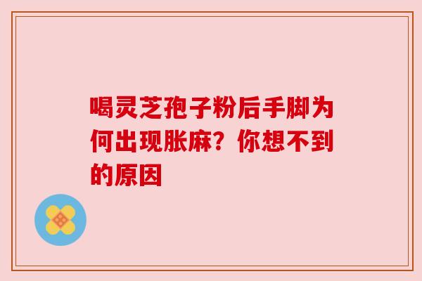 喝灵芝孢子粉后手脚为何出现胀麻？你想不到的原因