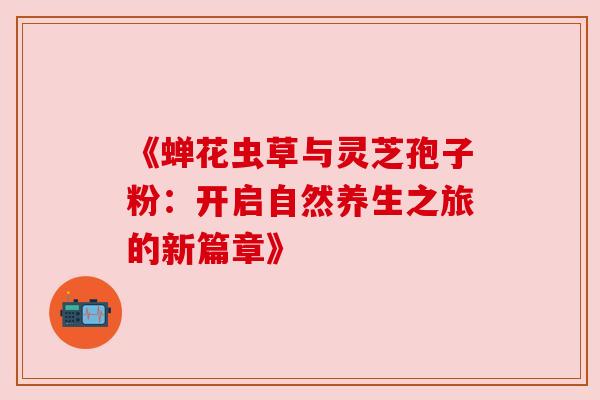 《蝉花虫草与灵芝孢子粉:开启自然养生之旅的新篇章》 《蝉花虫草与灵芝孢子粉:开启自然养生之旅的新篇章》