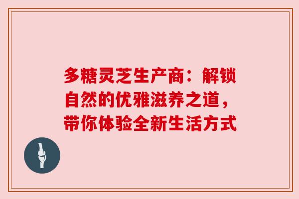 多糖灵芝生产商:解锁自然的优雅滋养之道,带你体验全新生活方式 多糖灵芝生产商:解锁自然的优雅滋养之道,带你体验全新生活方式
